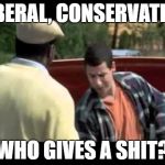 Happy Gilmore image | LIBERAL, CONSERVATIVE; WHO GIVES A SHIT? | image tagged in happy gilmore image | made w/ Imgflip meme maker