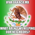 mexico campeon | VIVA OAXACA,MX; WHAT AREN'T WE HELPING OUR NEIGHBORS? | image tagged in mexico campeon | made w/ Imgflip meme maker