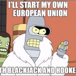 Bender | I'LL START MY OWN   EUROPEAN UNION; WITH BLACKJACK AND HOOKERS! | image tagged in memes,bender | made w/ Imgflip meme maker