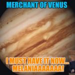 Can I haz $1,000,000,000,000? | MERCHANT OF VENUS; I MUST HAVE IT NOW... MELANIAAAAAAA! | image tagged in venus,memes,donald trump,dumb people | made w/ Imgflip meme maker