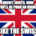Brexit, poor like the swiss | BREXIT, IDIOTS, NOW YOU'LL BE POOR AN RUINED; LIKE THE SWISS | image tagged in brexit,poor,ruin | made w/ Imgflip meme maker