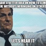 Let's Hear It | YOU HAVE A BETTER IDEA ON HOW TO ELIMINATE TERRORISM, WITHOUT INFRINGING ON OTHERS' RIGHTS? LET'S HEAR IT | image tagged in let's hear it | made w/ Imgflip meme maker