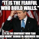 George w Bush | "IT IS THE FEARFUL WHO BUILD WALLS."; "IT IS THE CONFIDENT WHO TEAR THEM DOWN!"
GEORGE W: NOVEMBER 1990 | image tagged in george w bush | made w/ Imgflip meme maker