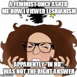 Feminist Rage | A FEMINIST ONCE ASKED ME HOW I VIEWED LESBIANISM; APPARENTLY "IN HD" WAS NOT THE RIGHT ANSWER | image tagged in feminist rage | made w/ Imgflip meme maker