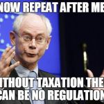 Herman Van Rompuy EU president | NOW REPEAT AFTER ME; WITHOUT TAXATION THERE CAN BE NO REGULATION | image tagged in herman van rompuy eu president | made w/ Imgflip meme maker