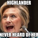 Hillaryous | HIGHLANDER; NEVER HEARD OF HER | image tagged in hillaryous | made w/ Imgflip meme maker