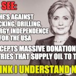 It all makes sense now ... NO ONE makes a multi-million dollar donation and expect nothing in return. | SHE'S AGAINST FRACKING, DRILLING, OR ENERGY INDEPENDENCE FOR THE USA; LET'S SEE:; BUT ACCEPTS MASSIVE DONATIONS FROM COUNTRIES THAT SUPPLY OIL TO THE USA; I THINK I UNDERSTAND NOW | image tagged in hillary,clinton,politics,money in politics,corruption,liar | made w/ Imgflip meme maker