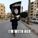 isis flag | I'M WITH HER | image tagged in isis flag | made w/ Imgflip meme maker
