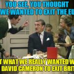 You see, these misunderstanding happen all the time, right Polly? | YOU SEE, YOU THOUGHT WE WANTED TO EXIT THE EU; BUT WHAT WE REALLY WANTED WAS FOR DAVID CAMERON TO EXIT BRITAIN | image tagged in basil explaining brexit,memes,fawlty towers,brexit | made w/ Imgflip meme maker