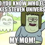 Regular Show Muscle Man | DO YOU KNOW WHO ELSE LIKES STEVEN UNIVERSE? MY MOM! | image tagged in regular show muscle man | made w/ Imgflip meme maker
