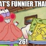 spongebob | WHAT'S FUNNIER THAN 25; 26! | image tagged in spongebob | made w/ Imgflip meme maker