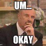 Dr. Phil | UM... OKAY | image tagged in dr phil | made w/ Imgflip meme maker