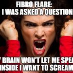 raged woman in red screaming | FIBRO FLARE:     I WAS ASKED A QUESTION; MY BRAIN WON'T LET ME SPEAK! INSIDE I WANT TO SCREAM! | image tagged in raged woman in red screaming | made w/ Imgflip meme maker