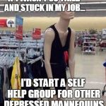 tired mannequin | IF I WASN'T SO TIRED AND STUCK IN MY JOB... I'D START A SELF HELP GROUP FOR OTHER DEPRESSED MANNEQUINS | image tagged in tired mannequin | made w/ Imgflip meme maker