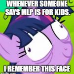 Twilight Sparkle crazy | WHENEVER SOMEONE SAYS MLP IS FOR KIDS. I REMEMBER THIS FACE | image tagged in twilight sparkle crazy | made w/ Imgflip meme maker