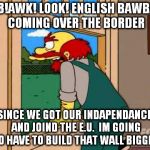 Simpsons Scotland | 2018!AWK! LOOK! ENGLISH BAWBAGS COMING OVER THE BORDER; SINCE WE GOT OUR INDAPENDANCE AND JOIND THE E.U.  IM GOING TO HAVE TO BUILD THAT WALL BIGGER | image tagged in simpsons scotland | made w/ Imgflip meme maker