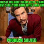 Ron Burgundy | LADIES IF YOU DON'T KNOW HOW TO DANCE JUST SPELL YOUR NAME WITH YOUR BUTT; PROBLEM SOLVED | image tagged in ron burgundy | made w/ Imgflip meme maker