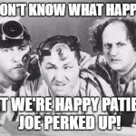 Doctor Stooges | WE DON'T KNOW WHAT HAPPENED; BUT WE'RE HAPPY PATIENT JOE PERKED UP! | image tagged in doctor stooges | made w/ Imgflip meme maker