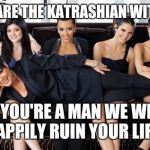 Manhood cancer has a name and it's called the Kardashian disease | HI WE ARE THE KATRASHIAN WITCHES ! IF YOU'RE A MAN WE WILL HAPPILY RUIN YOUR LIFE ! | image tagged in kardashians | made w/ Imgflip meme maker