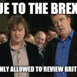 Top Gear | DUE TO THE BREXIT; WE ARE ONLY ALLOWED TO REVIEW BRITISH CARS | image tagged in top gear | made w/ Imgflip meme maker