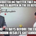 when someone predicts the result to something. | SO YOU PREDICTED ON TWITTER THAT SOMETHING WAS GOING TO HAPPEN IN THE EU REFERENDUM; 10 - 11 DAYS BEFORE THE EU REFERENDUM RESULTS GOT ANNOUNCED! | image tagged in end of the world meme,eureferendum,uk,memes,european union,brexit | made w/ Imgflip meme maker