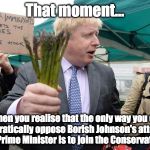 That moment...when you realise that the only way you can democratically oppose Borish Johnson's attempt to become Prime Minister | That moment... ...when you realise that the only way you can democratically oppose Borish Johnson's attempt to become Prime Minister is to join the Conservative Party! | image tagged in boris johnson asparagus | made w/ Imgflip meme maker