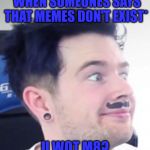 U WOT M8? | *WHEN SOMEONES SAYS THAT MEMES DON'T EXIST*; U WOT M8? | image tagged in u wot m8 | made w/ Imgflip meme maker
