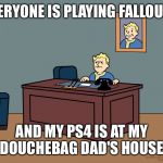 Vault boy desk | EVERYONE IS PLAYING FALLOUT 4; AND MY PS4 IS AT MY DOUCHEBAG DAD'S HOUSE. | image tagged in vault boy desk | made w/ Imgflip meme maker