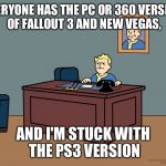 Vault boy desk | EVERYONE HAS THE PC OR 360 VERSION OF FALLOUT 3 AND NEW VEGAS, AND I'M STUCK WITH THE PS3 VERSION | image tagged in vault boy desk | made w/ Imgflip meme maker