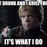 I grill things | I GET DRUNK AND I GRILL THINGS; IT'S WHAT I DO | image tagged in tyrion,grill,lannister,drunk | made w/ Imgflip meme maker