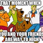 Scooby Doo | THAT MOMENT WHEN; YOU AND YOUR FRIENDS ARE WAY TO HIGH | image tagged in scooby doo | made w/ Imgflip meme maker