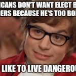 Austin Powers Come Again | AMERICANS DON'T WANT ELECT BERNIE SANDERS BECAUSE HE'S TOO BORING.. I TOO LIKE TO LIVE DANGEROUSLY | image tagged in austin powers come again | made w/ Imgflip meme maker