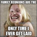 redneck woman | FAMILY REUNIONS ARE THE; ONLY TIME I EVER GET LAID | image tagged in redneck woman | made w/ Imgflip meme maker