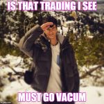 Guyo | IS THAT TRADING I SEE; MUST GO VACUM | image tagged in guyo | made w/ Imgflip meme maker