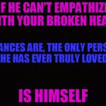 Blank | IF HE CAN'T EMPATHIZE WITH YOUR BROKEN HEART; CHANCES ARE, THE ONLY PERSON HE HAS EVER TRULY LOVED; IS HIMSELF | image tagged in blank | made w/ Imgflip meme maker