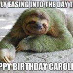 Happy birthday  | SLOWLY EASING INTO THE DAY TO SAY; HAPPY BIRTHDAY CAROLINE! | image tagged in happy birthday | made w/ Imgflip meme maker