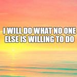 sunset 1 | I WILL DO
WHAT NO ONE ELSE IS WILLING TO DO | image tagged in sunset 1 | made w/ Imgflip meme maker
