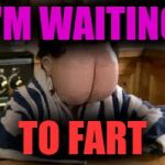 Butt face | I'M WAITING; TO FART | image tagged in butt face | made w/ Imgflip meme maker
