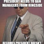 gorilla monsoon | SPENDS CAREER SAYING PRESIDENT NEEDS TO BAN MANAGERS FROM RINGSIDE; BECOMES PRESIDENT DOESN'T BAN MANAGERS FROM RINGSIDE | image tagged in gorilla monsoon | made w/ Imgflip meme maker