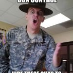 ARMY PISSED | YOU WANT GUN CONTROL; HIRE THESE GUYS TO GIVE MANDATORY TRAINING | image tagged in army pissed | made w/ Imgflip meme maker