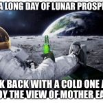 Lunar prospecting makes for a galactic thirst | AFTER A LONG DAY OF LUNAR PROSPECTING; KICK BACK WITH A COLD ONE AND ENJOY THE VIEW OF MOTHER EARTH | image tagged in lunar brew,memes | made w/ Imgflip meme maker