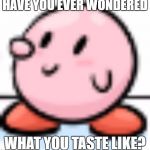 Curious Kirby | HAVE YOU EVER WONDERED; WHAT YOU TASTE LIKE? | image tagged in curious kirby | made w/ Imgflip meme maker