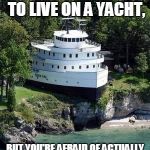 land yacht | WHEN YOU WANT TO LIVE ON A YACHT, BUT YOU'RE AFRAID OF ACTUALLY BEING ON THE WATER | image tagged in land yacht | made w/ Imgflip meme maker