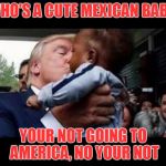 Donald Trump and his Girl | WHO'S A CUTE MEXICAN BABY; YOUR NOT GOING TO AMERICA, NO YOUR NOT | image tagged in donald trump and his girl | made w/ Imgflip meme maker