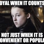 Lyanna the Loyal | LOYAL WHEN IT COUNTS, NOT JUST WHEN IT IS CONVENIENT OR POPULAR | image tagged in lyanna the loyal | made w/ Imgflip meme maker