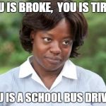 the help | YOU IS BROKE,  YOU IS TIRED, YOU IS A SCHOOL BUS DRIVER. | image tagged in the help | made w/ Imgflip meme maker