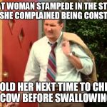 A fat woman came in the store today,  again | A FAT WOMAN STAMPEDE IN THE STORE TODAY, SHE COMPLAINED BEING CONSTIPATED; I TOLD HER NEXT TIME TO CHEW TO COW BEFORE SWALLOWING IT | image tagged in al bundy coming home,memes,fat woman,al bundy,bundy | made w/ Imgflip meme maker