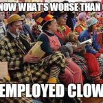 I Saw clowns at the unemployment office looking for a job, i am not Surprised  | DO YOU KNOW WHAT'S WORSE THAN CLOWNS? UNEMPLOYED CLOWNS | image tagged in liberal-clowns | made w/ Imgflip meme maker