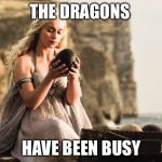 More dragons! | THE DRAGONS; HAVE BEEN BUSY | image tagged in daenerys,game of thrones,memes | made w/ Imgflip meme maker