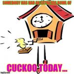 Is it a full moon or something? | SOMEBODY HAS HAD AN EXTRA BIG BOWL OF; CUCKOO TODAY... | image tagged in cuckoo,memes | made w/ Imgflip meme maker